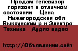 Продам телевизор горизонт в отличном состоянии  › Цена ­ 3 500 - Нижегородская обл., Выксунский р-н Электро-Техника » Аудио-видео   